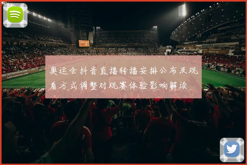 奥运会抖音直播转播安排公布及观看方式调整对观赛体验影响解读