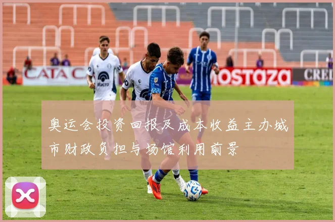 奥运会投资回报及成本收益主办城市财政负担与场馆利用前景