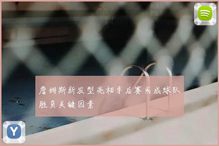 詹姆斯新发型亮相季后赛或成球队胜负关键因素