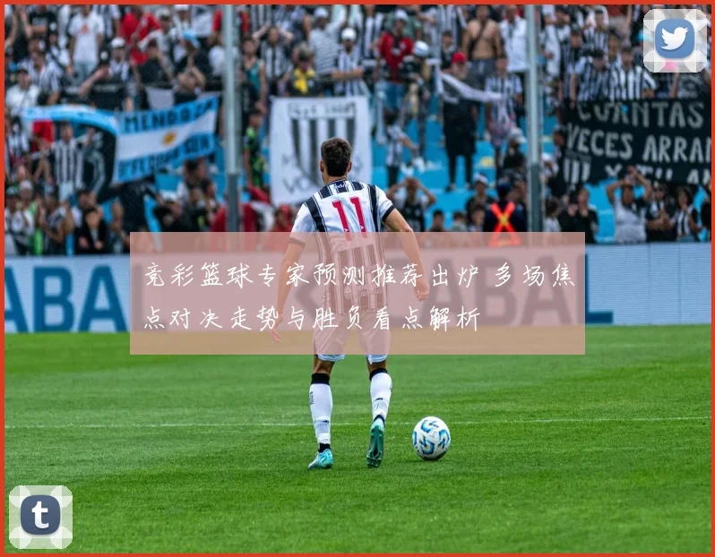 竞彩篮球专家预测推荐出炉 多场焦点对决走势与胜负看点解析