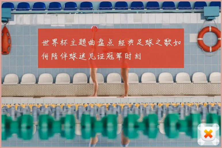 世界杯主题曲盘点 经典足球之歌如何陪伴球迷见证冠军时刻