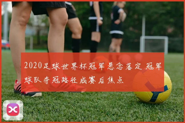 2020足球世界杯冠军悬念落定 冠军球队夺冠路径成赛后焦点