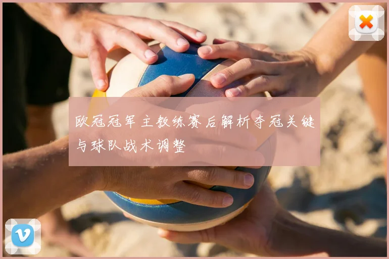 欧冠冠军主教练赛后解析夺冠关键与球队战术调整