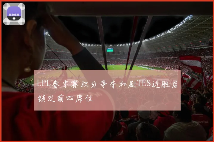 LPL春季赛积分争夺加剧TES连胜后锁定前四席位