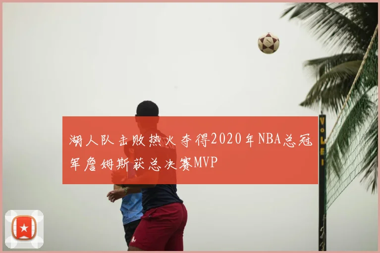 湖人队击败热火夺得2020年NBA总冠军詹姆斯获总决赛MVP