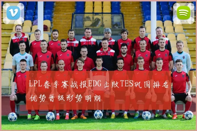 LPL春季赛战报EDG击败TES巩固排名优势晋级形势明朗