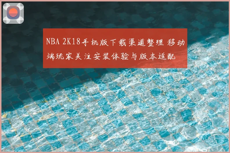 NBA 2K18手机版下载渠道整理 移动端玩家关注安装体验与版本适配