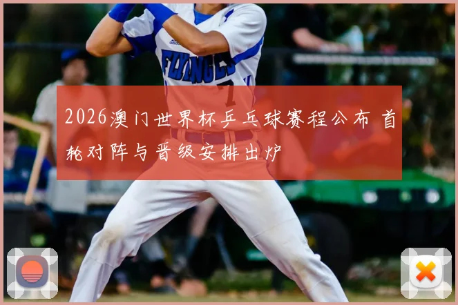 2026澳门世界杯乒乓球赛程公布 首轮对阵与晋级安排出炉