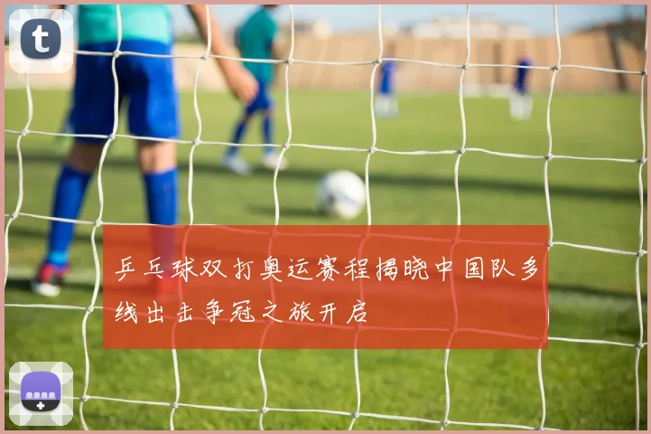 乒乓球双打奥运赛程揭晓中国队多线出击争冠之旅开启