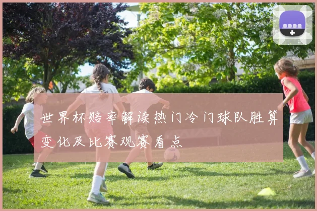 世界杯赔率解读热门冷门球队胜算变化及比赛观赛看点