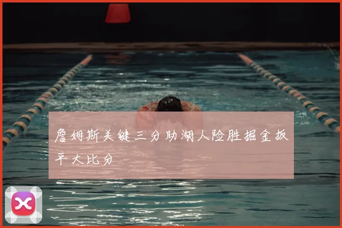 詹姆斯关键三分助湖人险胜掘金扳平大比分