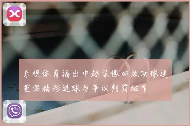 乐视体育播出中超录像回放助球迷重温精彩进球与争议判罚细节