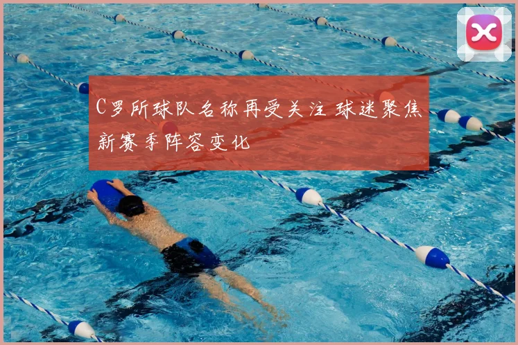 C罗所球队名称再受关注 球迷聚焦新赛季阵容变化