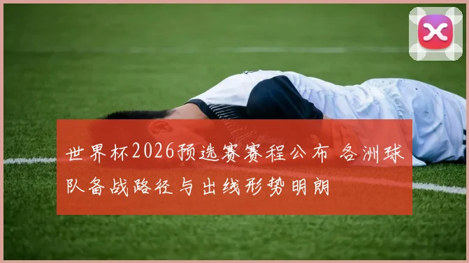 世界杯2026预选赛赛程公布 各洲球队备战路径与出线形势明朗