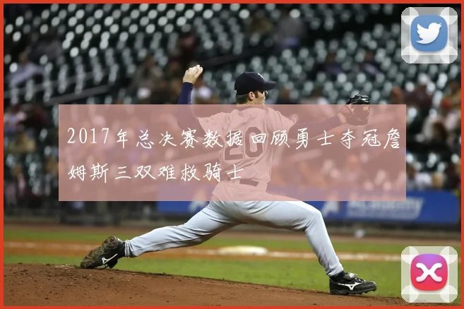 2017年总决赛数据回顾勇士夺冠詹姆斯三双难救骑士