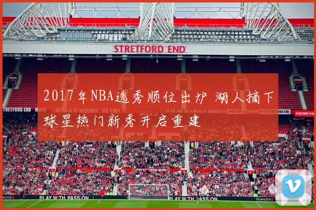 2017年NBA选秀顺位出炉 湖人摘下球星热门新秀开启重建