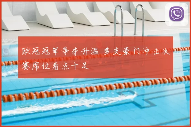 欧冠冠军争夺升温 多支豪门冲击决赛席位看点十足