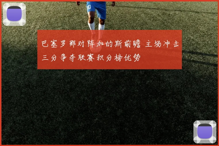 巴塞罗那对阵加的斯前瞻 主场冲击三分争夺联赛积分榜优势