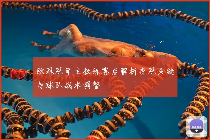 欧冠冠军主教练赛后解析夺冠关键与球队战术调整