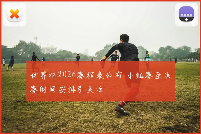 世界杯2026赛程表公布 小组赛至决赛时间安排引关注