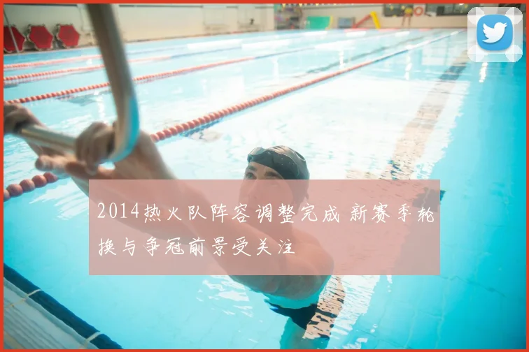 2014热火队阵容调整完成 新赛季轮换与争冠前景受关注