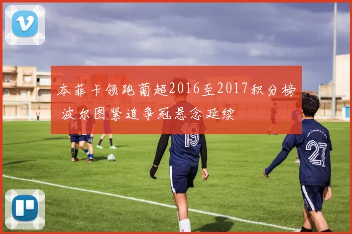 本菲卡领跑葡超2016至2017积分榜 波尔图紧追争冠悬念延续