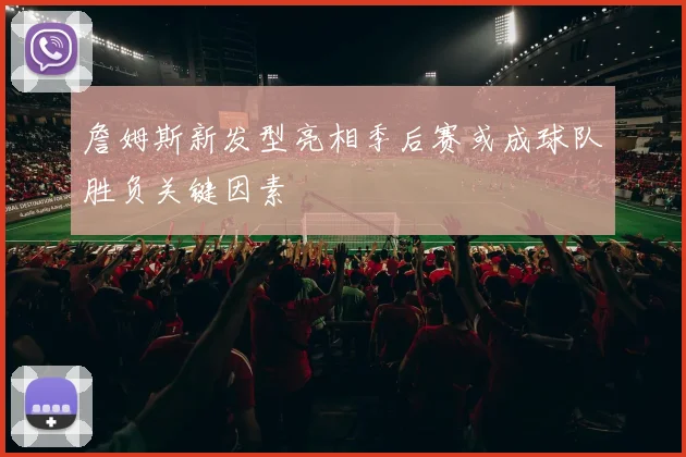 詹姆斯新发型亮相季后赛或成球队胜负关键因素