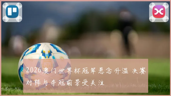 2026澳门世界杯冠军悬念升温 决赛对阵与夺冠前景受关注