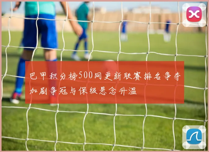 巴甲积分榜500网更新联赛排名争夺加剧争冠与保级悬念升温