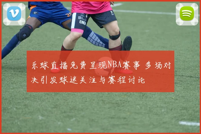 乐球直播免费呈现NBA赛事 多场对决引发球迷关注与赛程讨论