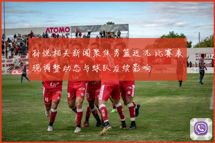 孙悦相关新闻聚焦男篮近况 比赛表现调整动态与球队后续影响