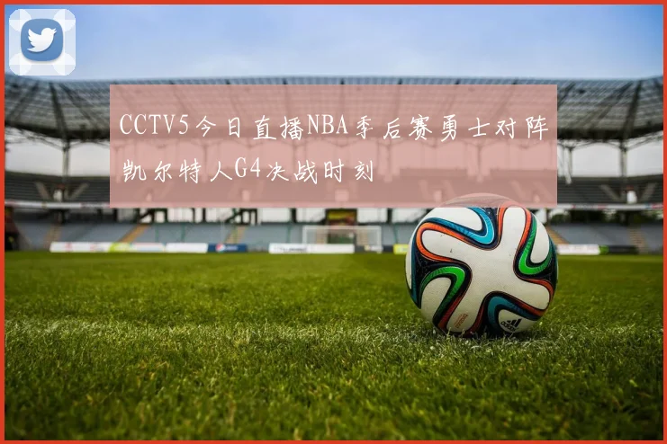 CCTV5今日直播NBA季后赛勇士对阵凯尔特人G4决战时刻