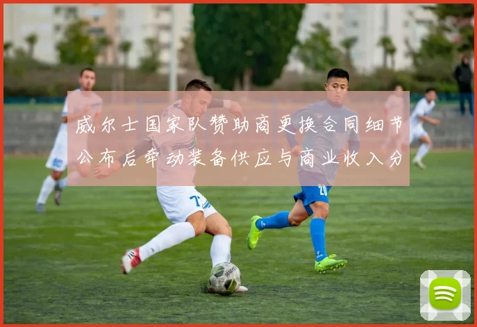 威尔士国家队赞助商更换合同细节公布后牵动装备供应与商业收入分配