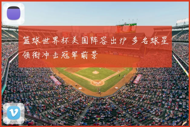 篮球世界杯美国阵容出炉 多名球星领衔冲击冠军前景