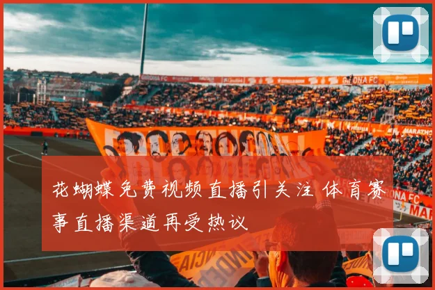 花蝴蝶免费视频直播引关注 体育赛事直播渠道再受热议