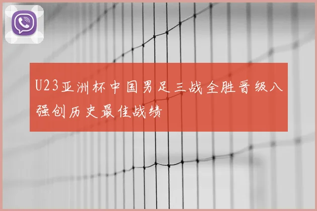 U23亚洲杯中国男足三战全胜晋级八强创历史最佳战绩