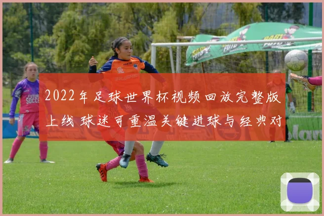 2022年足球世界杯视频回放完整版上线 球迷可重温关键进球与经典对决