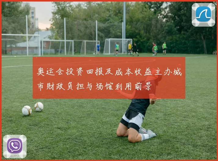 奥运会投资回报及成本收益主办城市财政负担与场馆利用前景