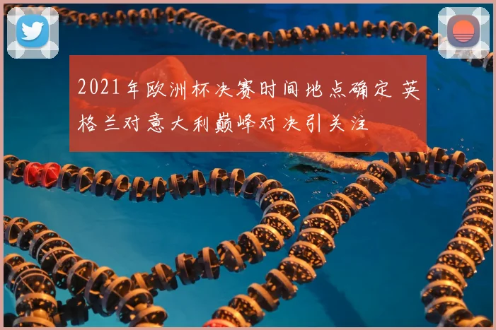 2021年欧洲杯决赛时间地点确定 英格兰对意大利巅峰对决引关注