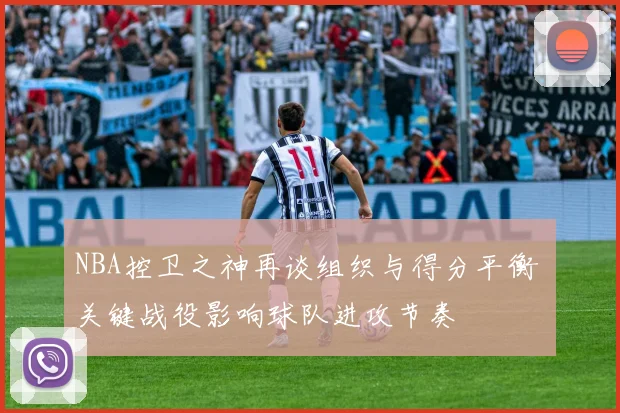NBA控卫之神再谈组织与得分平衡 关键战役影响球队进攻节奏