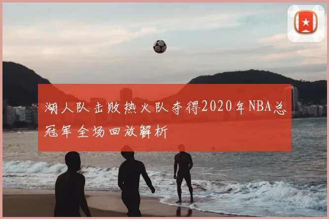 湖人队击败热火队夺得2020年NBA总冠军全场回放解析