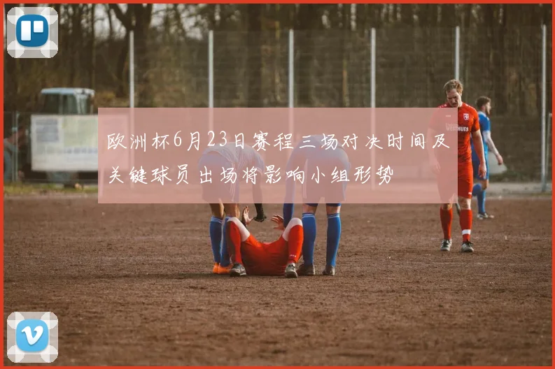 欧洲杯6月23日赛程三场对决时间及关键球员出场将影响小组形势