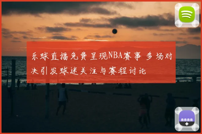 乐球直播免费呈现NBA赛事 多场对决引发球迷关注与赛程讨论