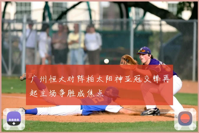 广州恒大对阵柏太阳神亚冠交锋再起主场争胜成焦点