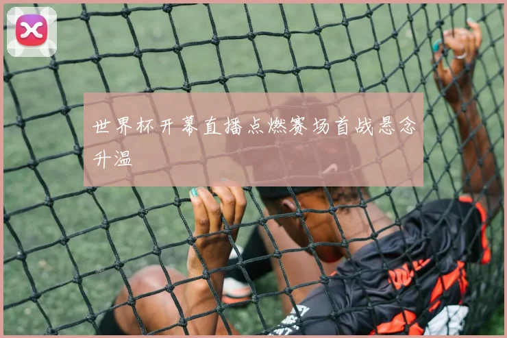 世界杯开幕直播点燃赛场首战悬念升温