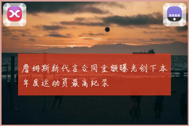 詹姆斯新代言合同金额曝光创下本年度运动员最高纪录