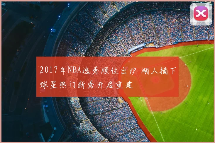 2017年NBA选秀顺位出炉 湖人摘下球星热门新秀开启重建