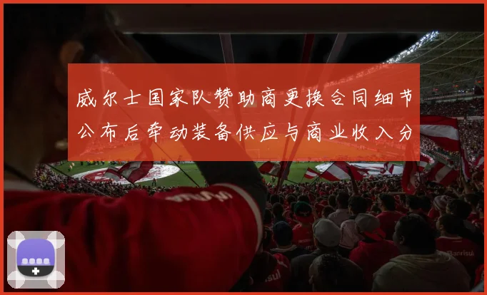 威尔士国家队赞助商更换合同细节公布后牵动装备供应与商业收入分配