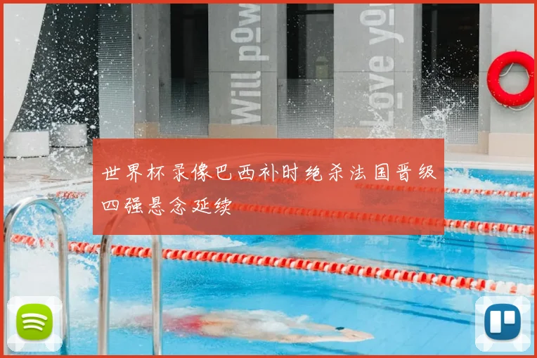 世界杯录像巴西补时绝杀法国晋级四强悬念延续