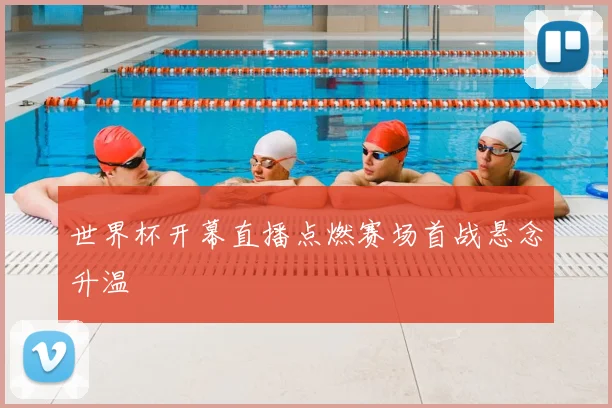 世界杯开幕直播点燃赛场首战悬念升温